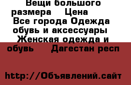 Вещи большого размера  › Цена ­ 200 - Все города Одежда, обувь и аксессуары » Женская одежда и обувь   . Дагестан респ.